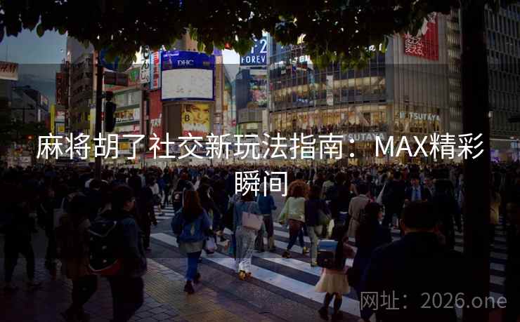 麻将胡了社交新玩法指南：MAX精彩瞬间