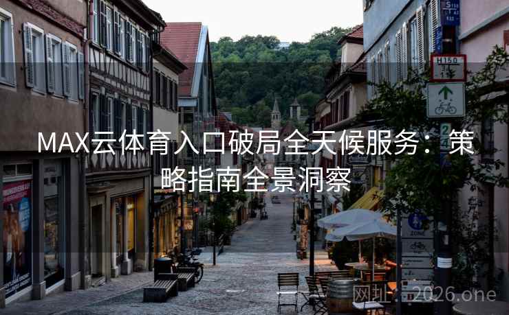 MAX云体育入口破局全天候服务:策略指南全景洞察 MAX云体育入口破局全天候服务:策略指南全景洞察