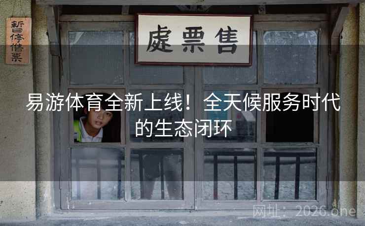 易游体育全新上线!全天候服务时代的生态闭环 易游体育全新上线!全天候服务时代的生态闭环